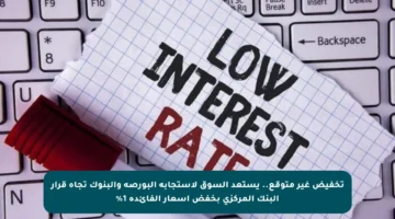 تخفيض غير متوقع.. يستعد السوق لاستجابة البورصة والبنوك تجاه قرار البنك المركزي بخفض أسعار الفائدة 1%